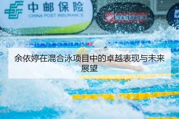 余依婷在混合泳项目中的卓越表现与未来展望