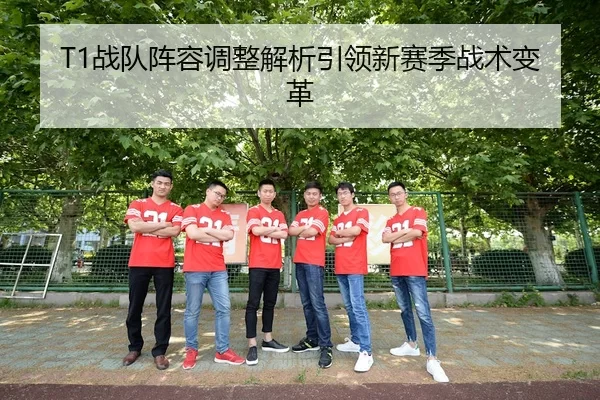 T1战队阵容调整解析引领新赛季战术变革